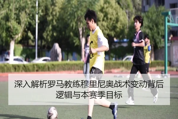 深入解析罗马教练穆里尼奥战术变动背后逻辑与本赛季目标 - Sports