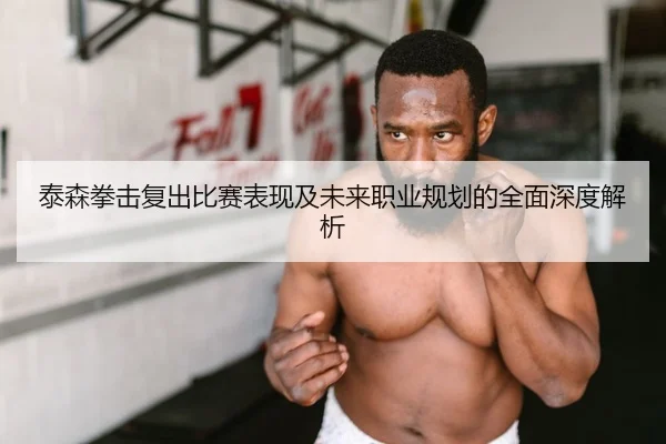 泰森拳击复出比赛表现及未来职业规划的全面深度解析 - Sports